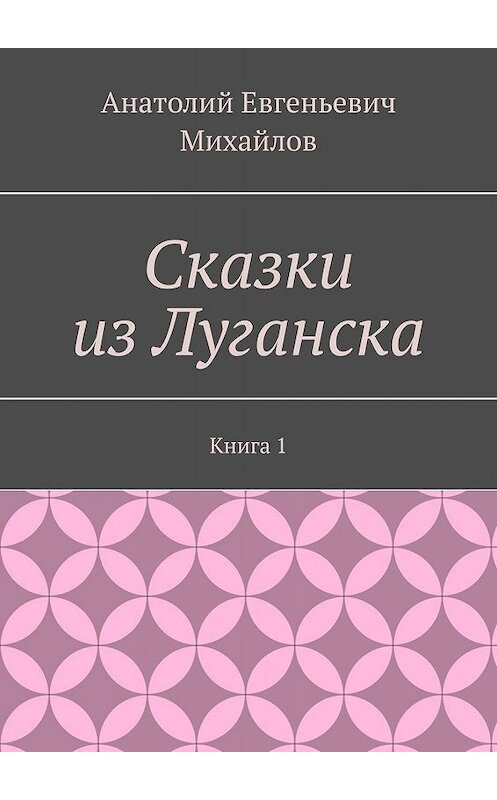 Обложка книги «Сказки из Луганска. Книга 1» автора Анатолия Михайлова. ISBN 9785448314360.