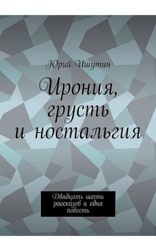 Обложка книги «Ирония, грусть и ностальгия. Двадцать шесть рассказов и одна повесть» автора Юрия Ишутина. ISBN 9785448354267.