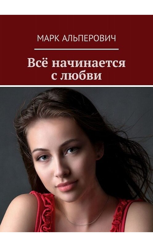 Обложка книги «Всё начинается с любви» автора Марка Альперовича. ISBN 9785005096425.
