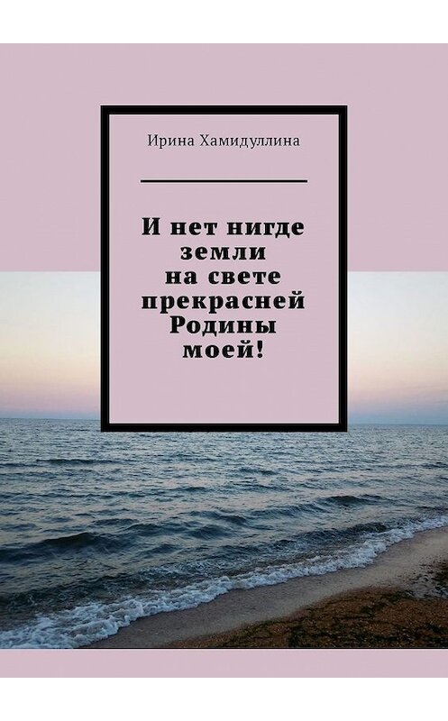 Обложка книги «И нет нигде земли на свете прекрасней Родины моей!» автора Ириной Хамидуллины. ISBN 9785449342959.