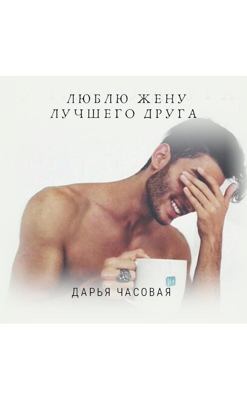 Обложка аудиокниги «Люблю жену лучшего друга» автора Дарьи Часовая.