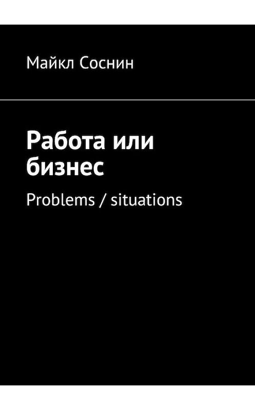 Обложка книги «Работа или бизнес. Problems / situations» автора Майкла Соснина. ISBN 9785448508042.