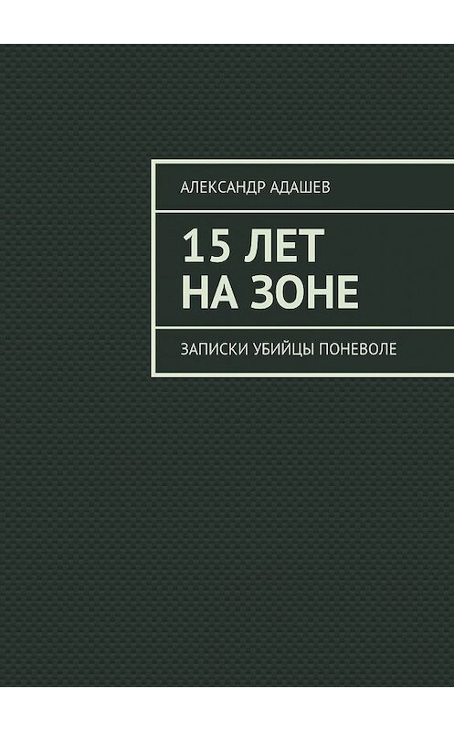 Обложка книги «15 лет на зоне. Записки убийцы поневоле» автора Александра Адашева. ISBN 9785448507052.