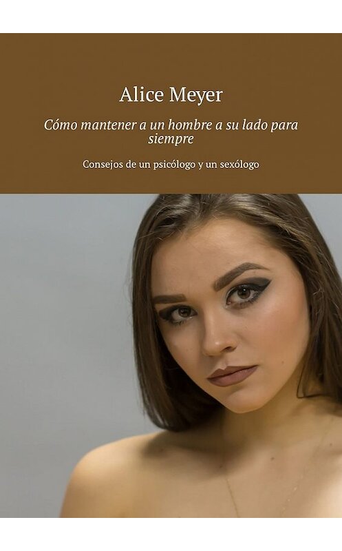 Обложка книги «Cómo mantener a un hombre a su lado para siempre. Consejos de un psicólogo y un sexólogo» автора Alice Meyer. ISBN 9785449308092.