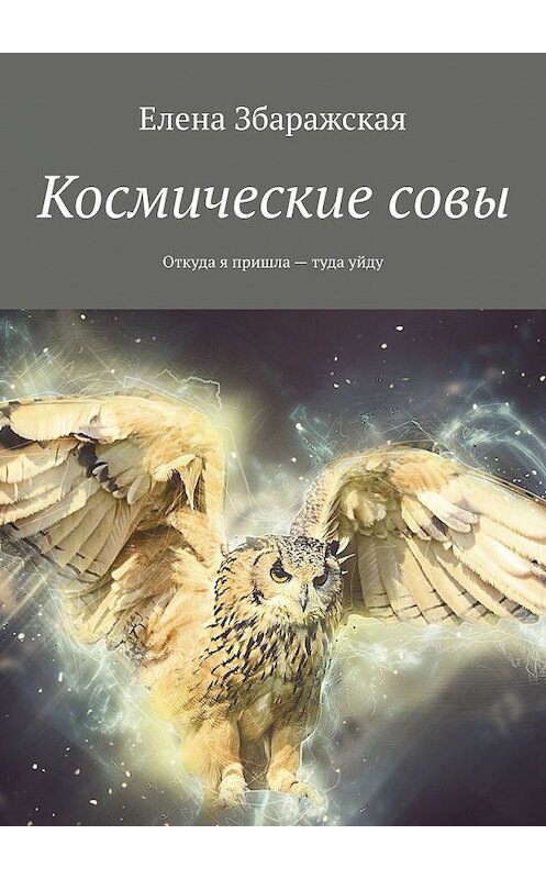 Обложка книги «Космические совы. Откуда я пришла – туда уйду» автора Елены Збаражская. ISBN 9785449612526.