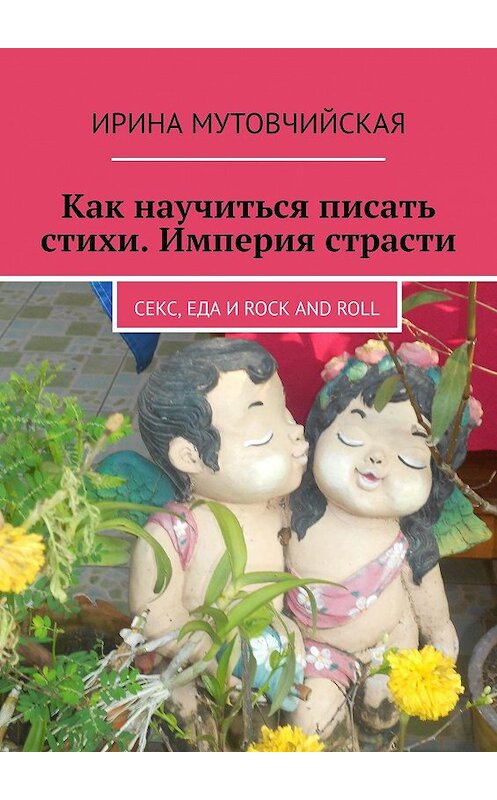 Обложка книги «Как научиться писать стихи. Империя страсти. Секс, еда и rock and roll» автора Ириной Мутовчийская. ISBN 9785447465865.