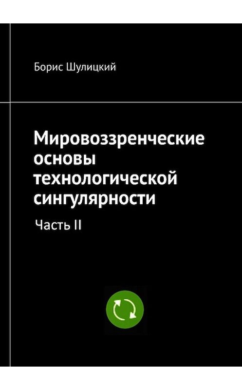 Обложка книги «Мировоззренческие основы технологической сингулярности. Часть II» автора Бориса Шулицкия. ISBN 9785449661548.