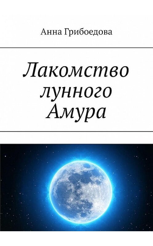 Обложка книги «Лакомство лунного Амура» автора Анны Грибоедовы. ISBN 9785005114341.