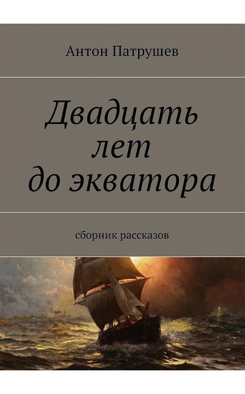 Обложка книги «Двадцать лет до экватора. Сборник рассказов» автора Антона Патрушева. ISBN 9785448597381.