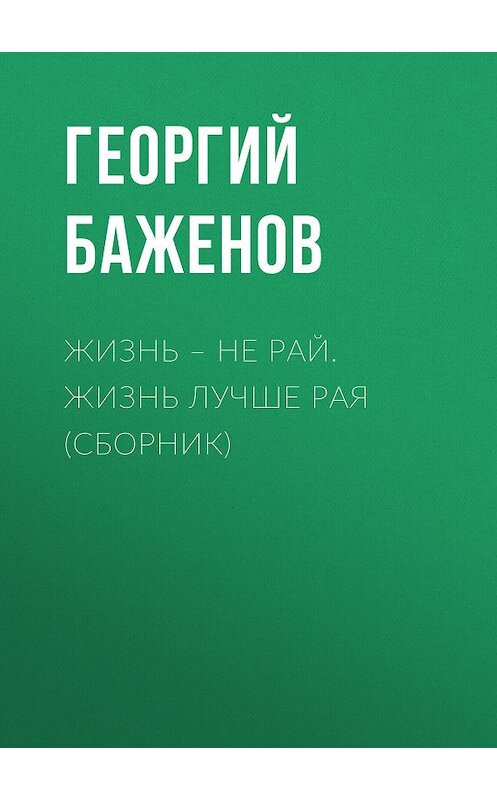 Обложка книги «Жизнь – не рай. Жизнь лучше рая (сборник)» автора Георгия Баженова издание 2018 года. ISBN 9785711700630.