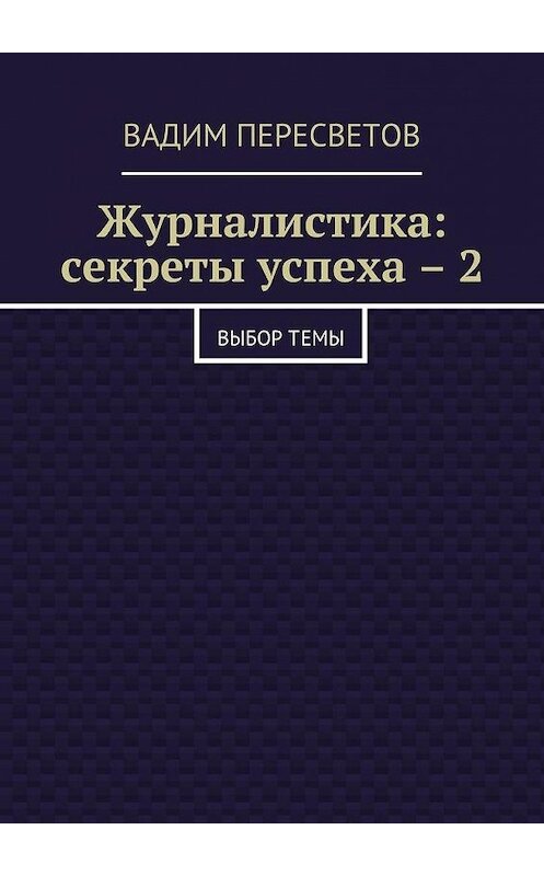 Обложка книги «Журналистика: секреты успеха – 2. Выбор темы» автора Вадима Пересветова. ISBN 9785448335730.