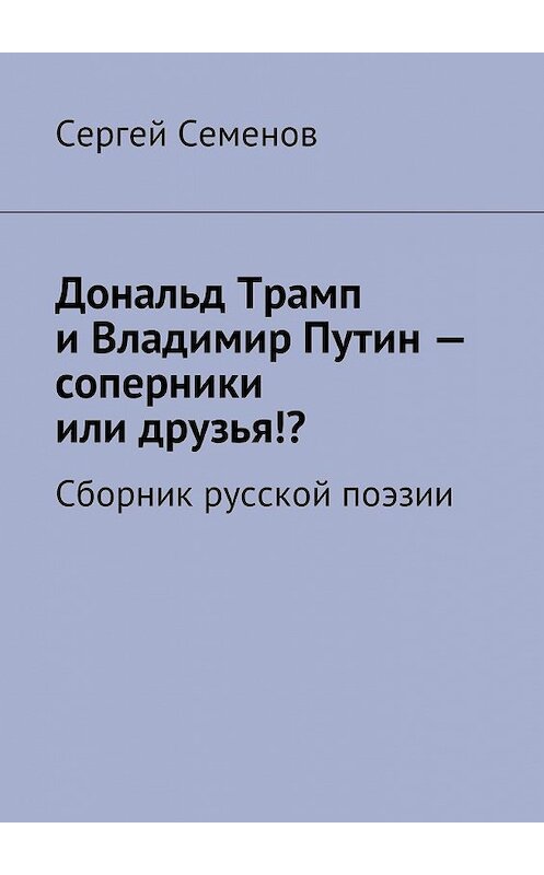 Обложка книги «Дональд Трамп и Владимир Путин – соперники или друзья!? Сборник русской поэзии» автора Сергея Семенова. ISBN 9785449001610.