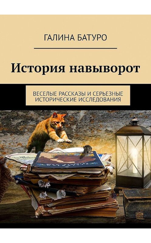 Обложка книги «История навыворот. Веселые рассказы и серьезные исторические исследования» автора Галиной Батуро. ISBN 9785449023599.