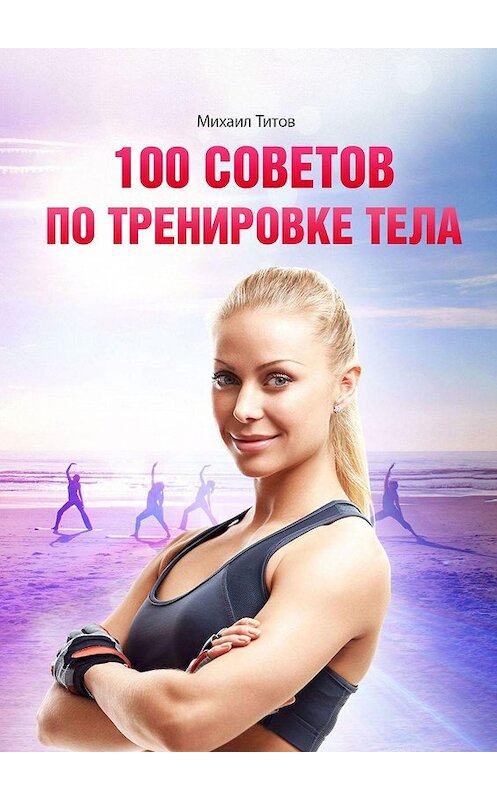 Обложка книги «100 советов по тренировке тела» автора Михаила Титова. ISBN 9785448564826.