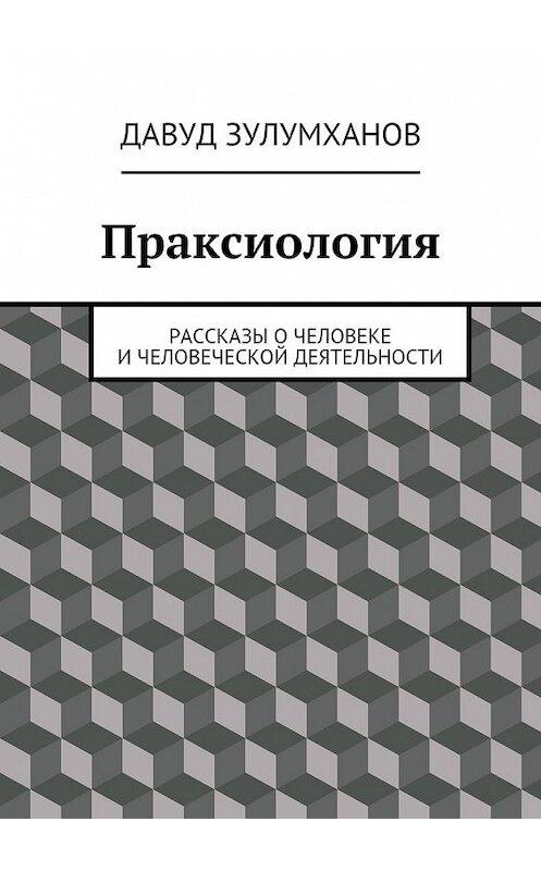 Обложка книги «Праксиология. Рассказы о человеке и человеческой деятельности» автора Давуда Зулумханова. ISBN 9785447496340.