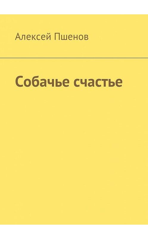 Обложка книги «Собачье счастье» автора Алексея Пшенова. ISBN 9785449026651.