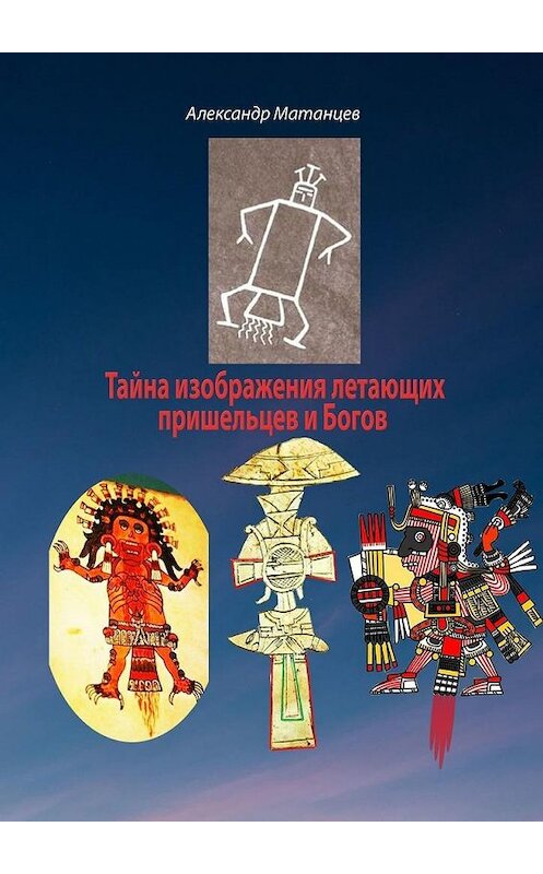 Обложка книги «Тайна изображения летающих пришельцев и Богов» автора Александра Матанцева. ISBN 9785005121127.