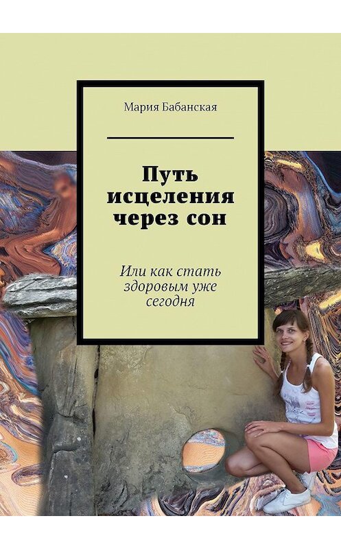 Обложка книги «Путь исцеления через сон. Или как стать здоровым уже сегодня» автора Марии Бабанская. ISBN 9785449063588.