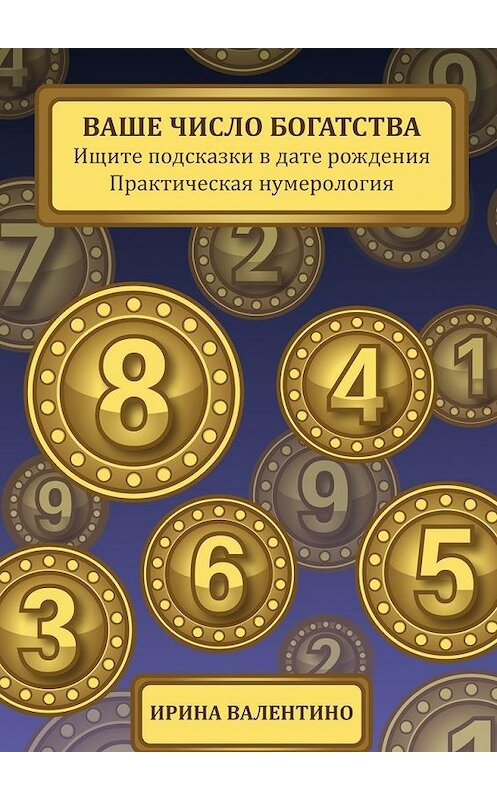 Обложка книги «Ваше число богатства. Ищите подсказки в дате рождения. Практическая нумерология» автора Ириной Валентино. ISBN 9785448345692.