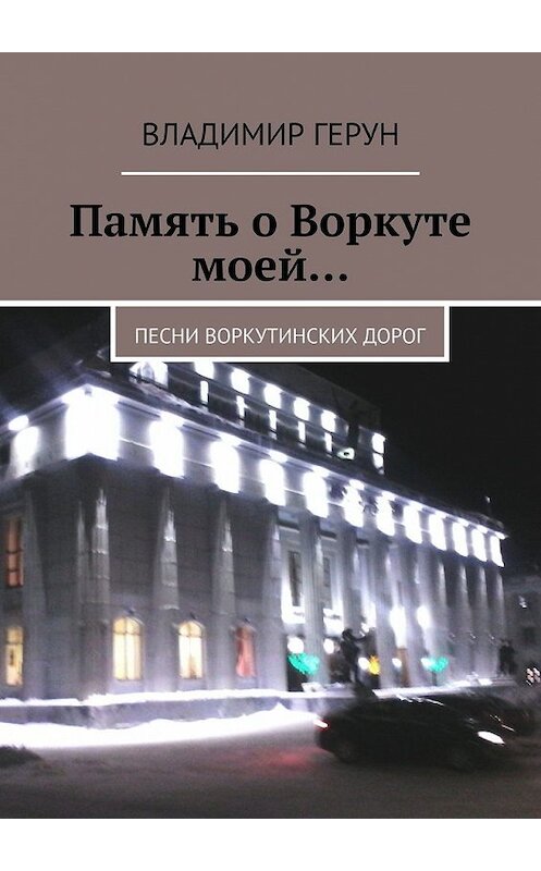 Обложка книги «Память о Воркуте моей… Песни воркутинских дорог» автора Владимира Геруна. ISBN 9785449637864.