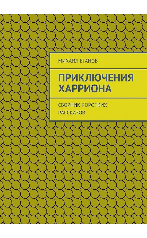 Обложка книги «Приключения Харриона. Сборник коротких рассказов» автора Михаила Еганова. ISBN 9785447491291.