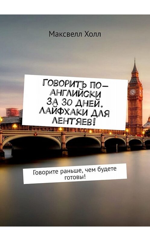 Обложка книги «Говорить по-английски за 30 дней. Лайфхаки для лентяев! Говорите раньше, чем будете готовы!» автора Максвелла Холла. ISBN 9785449653062.