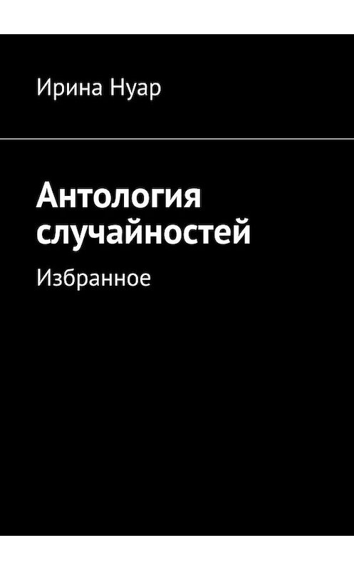 Обложка книги «Антология случайностей» автора Ириной Нуар. ISBN 9785447449582.