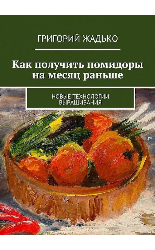 Обложка книги «Как получить помидоры на месяц раньше. Новые технологии выращивания» автора Григория Жадьки. ISBN 9785448399176.