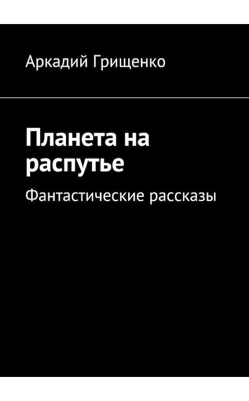 Обложка книги «Планета на распутье. Фантастические рассказы» автора Аркадия Грищенки. ISBN 9785448366185.