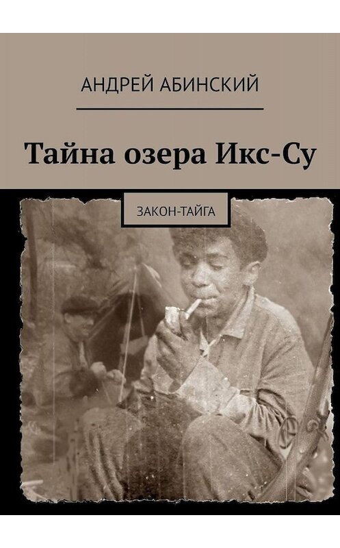 Обложка книги «Тайна озера Икс-Су. Закон-тайга» автора Андрея Абинския. ISBN 9785449657183.