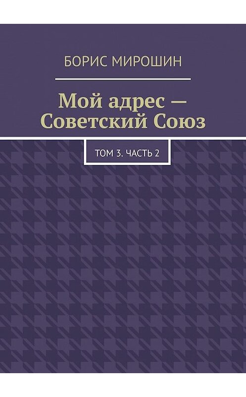 Обложка книги «Мой адрес – Советский Союз. Том 3. Часть 2» автора Бориса Мирошина. ISBN 9785449606273.