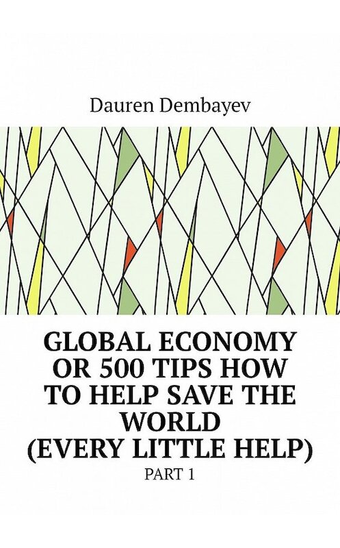 Обложка книги «Global economy or 500 tips how to help save the world (every little help). Part 1» автора Dauren Dembayev. ISBN 9785449619419.