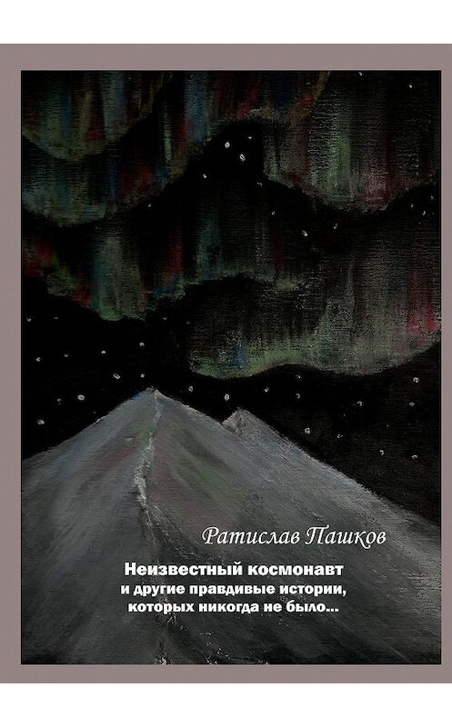 Обложка книги «Неизвестный космонавт и другие правдивые истории, которых никогда не было… Повести и рассказы» автора Ратислава Пашкова. ISBN 9785449802033.