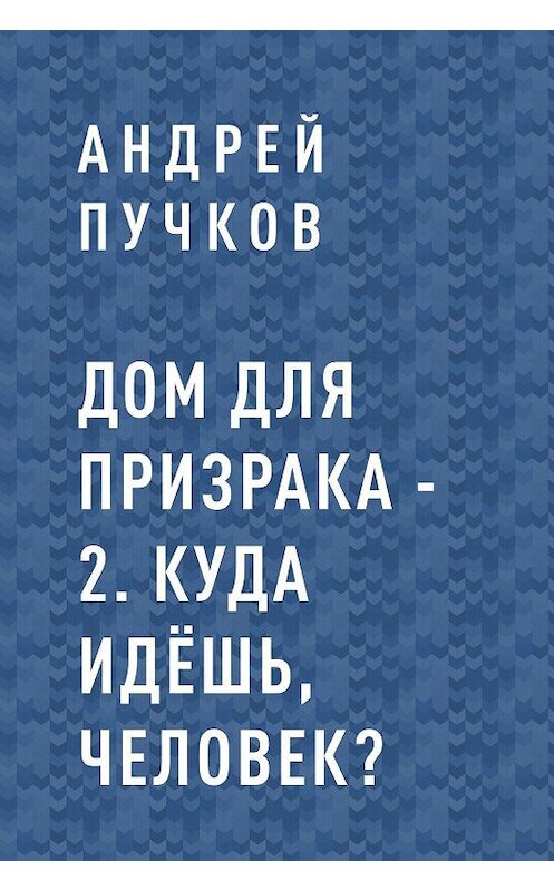 Обложка книги «Дом для призрака – 2. Куда идёшь, человек?» автора Андрея Пучкова.