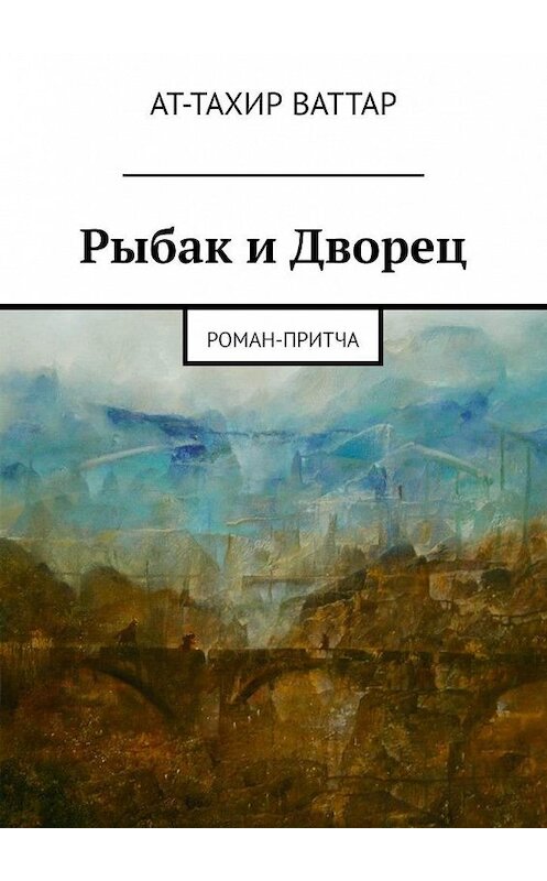 Обложка книги «Рыбак и Дворец. Роман-притча» автора Ата-Тахира Ваттара. ISBN 9785449681744.