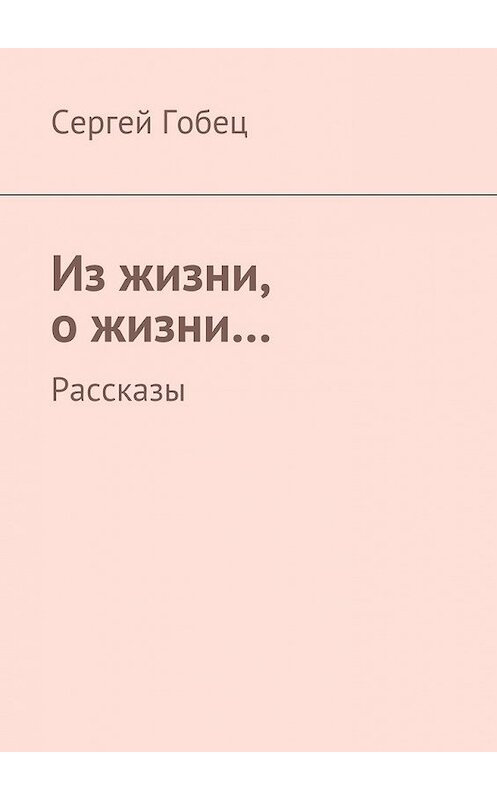 Обложка книги «Из жизни, о жизни… Рассказы» автора Сергея Гобеца. ISBN 9785448510960.