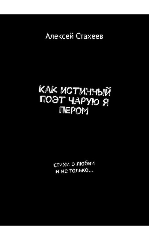 Обложка книги «Как истинный поэт чарую я пером. Стихи о любви и не только…» автора Алексея Стахеева. ISBN 9785448347313.