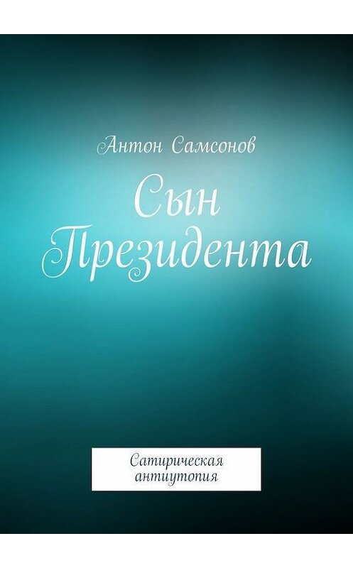 Обложка книги «Сын Президента» автора Антона Самсонова. ISBN 9785447417567.