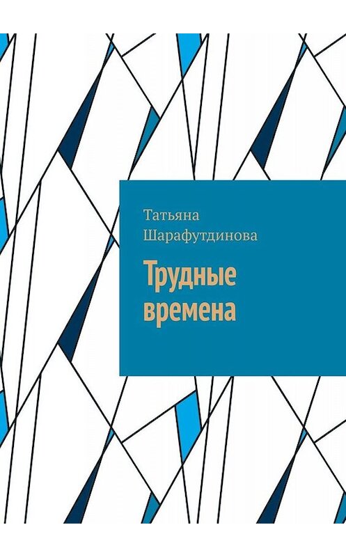 Обложка книги «Трудные времена» автора Татьяны Шарафутдиновы. ISBN 9785449611451.