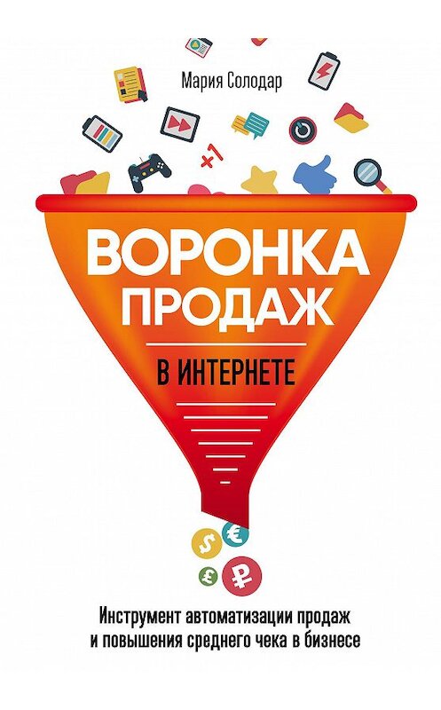 Обложка книги «Воронка продаж в интернете. Инструмент автоматизации продаж и повышения среднего чека в бизнесе» автора Марии Солодара издание 2018 года. ISBN 9785040916788.