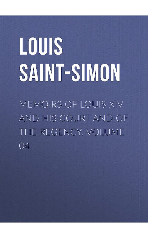 Обложка книги «Memoirs of Louis XIV and His Court and of the Regency. Volume 04» автора Louis Saint-Simon.