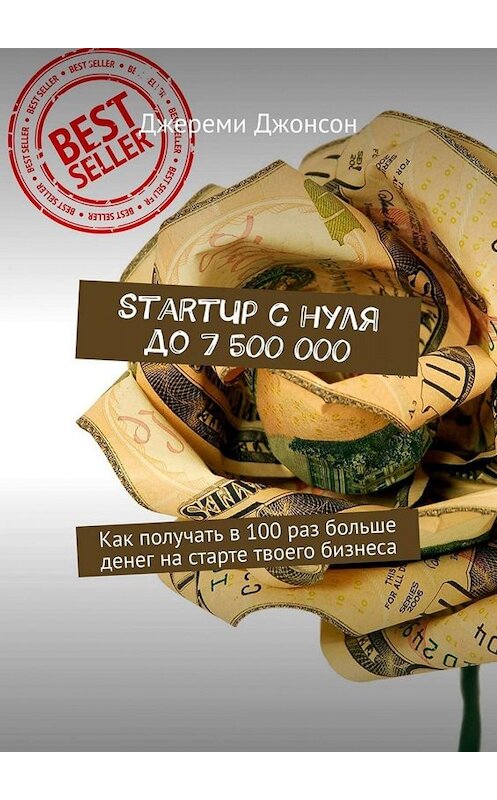 Обложка книги «StartUp с нуля до 7 500 000. Как получать в 100 раз больше денег на старте твоего бизнеса» автора Джереми Джонсона. ISBN 9785449671028.