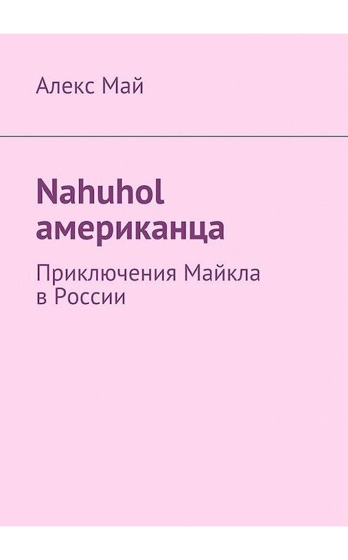 Обложка книги «Nahuhol американца. Приключения Майкла в России» автора Алекса Мая. ISBN 9785448529894.