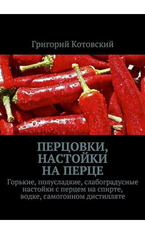 Обложка книги «Перцовки, настойки на перце. Горькие, полусладкие, слабоградусные настойки с перцем на спирте, водке, самогонном дистилляте» автора Григория Котовския. ISBN 9785448352706.