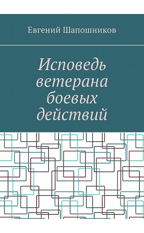 Обложка книги «Исповедь ветерана боевых действий. От маршала до рядового» автора Евгеного Шапошникова. ISBN 9785449321879.