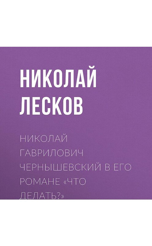 Обложка аудиокниги «Николай Гаврилович Чернышевский в его романе «Что делать?»» автора Николая Лескова.