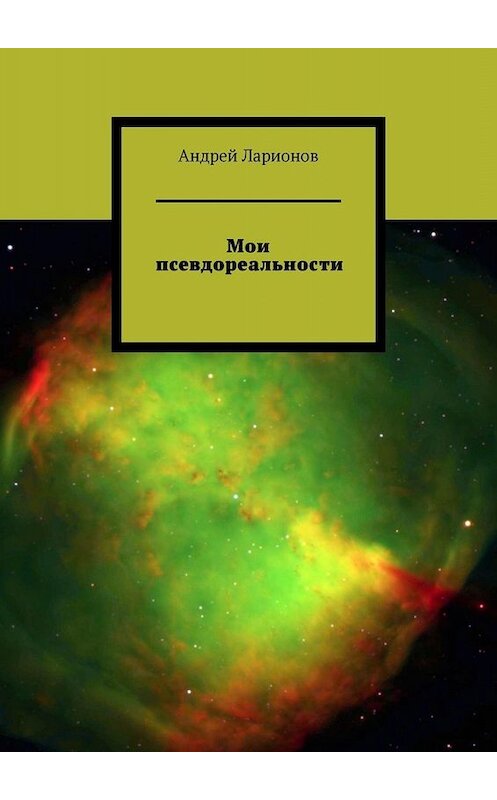 Обложка книги «Мои псевдореальности» автора Андрея Ларионова. ISBN 9785449669919.
