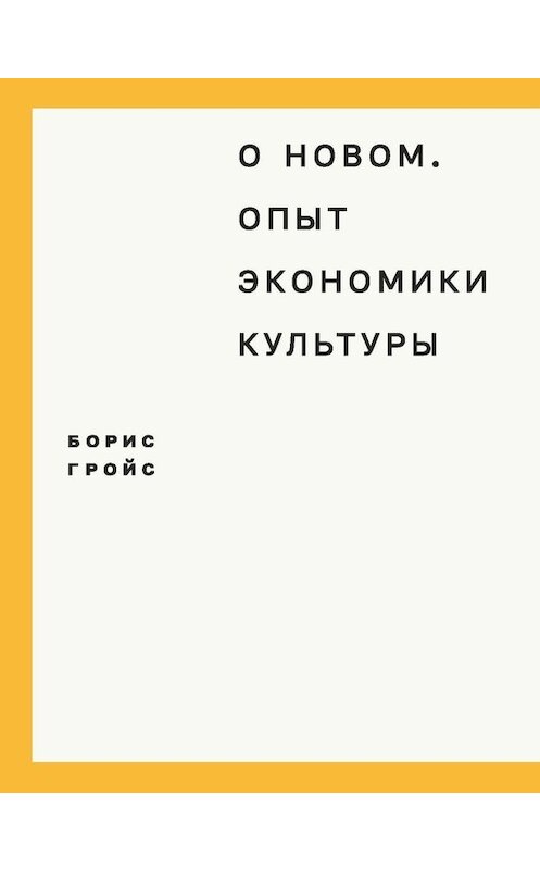 Обложка книги «О новом. Опыт экономики культуры» автора Бориса Гройса издание 2015 года. ISBN 9785911032586.