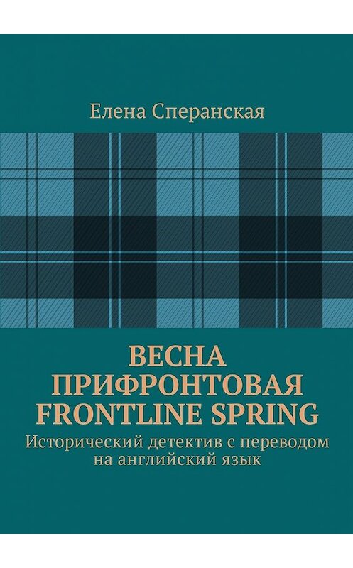 Обложка книги «Весна прифронтовая. Frontline spring. Исторический детектив с переводом на английский язык» автора Елены Сперанская. ISBN 9785449043948.