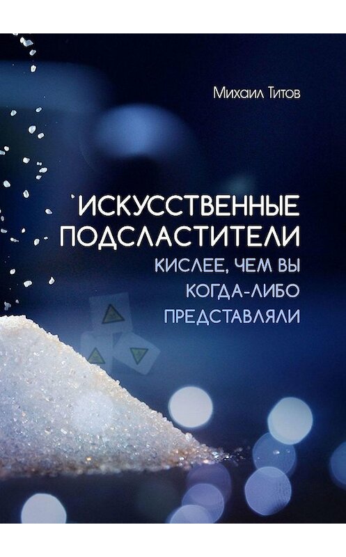Обложка книги «Искусственные подсластители. Кислее, чем вы когда-либо представляли» автора Михаила Титова. ISBN 9785449068378.